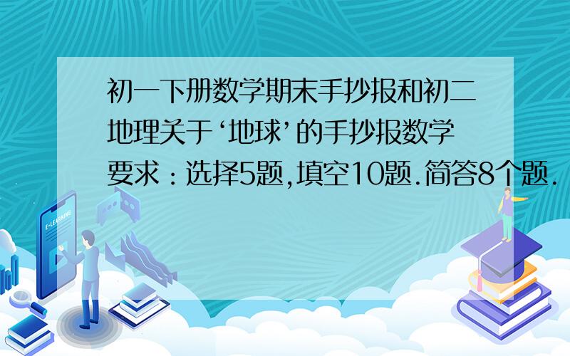 初一下册数学期末手抄报和初二地理关于‘地球’的手抄报数学要求：选择5题,填空10题.简答8个题.