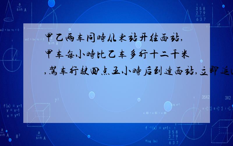 甲乙两车同时从东站开往西站,甲车每小时比乙车多行十二千米,驾车行驶四点五小时后到达西站,立即返回,在距西站三十一点五千米处与乙车相遇,甲车每小时行多少千米?