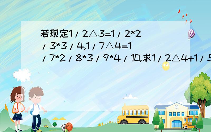 若规定1/2△3=1/2*2/3*3/4,1/7△4=1/7*2/8*3/9*4/10,求1/2△4+1/5△3的值