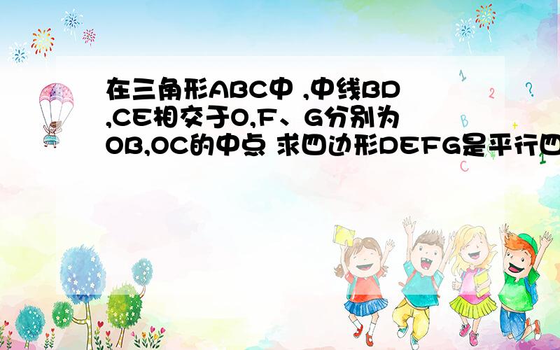 在三角形ABC中 ,中线BD,CE相交于O,F、G分别为OB,OC的中点 求四边形DEFG是平行四边形吗?为什么?都帮帮啊 我是初二水平的 注意点怎么还没有人