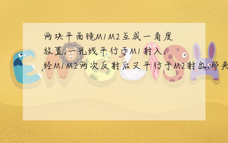 两块平面镜M1M2互成一角度放置,一光线平行于M1射入,经M1M2两次反射后又平行于M2射出,那夹角是要画图和过程