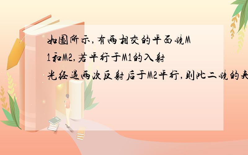 如图所示,有两相交的平面镜M1和M2,若平行于M1的入射光经过两次反射后于M2平行,则此二镜的夹角为A.90°B.60°C.45°D.30°