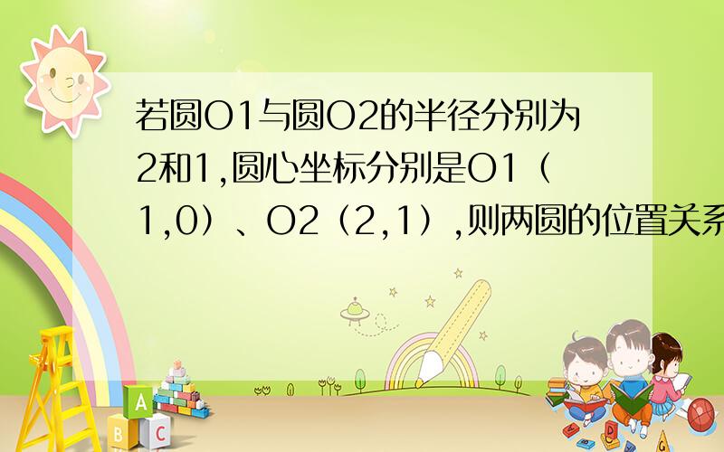 若圆O1与圆O2的半径分别为2和1,圆心坐标分别是O1（1,0）、O2（2,1）,则两圆的位置关系是_____