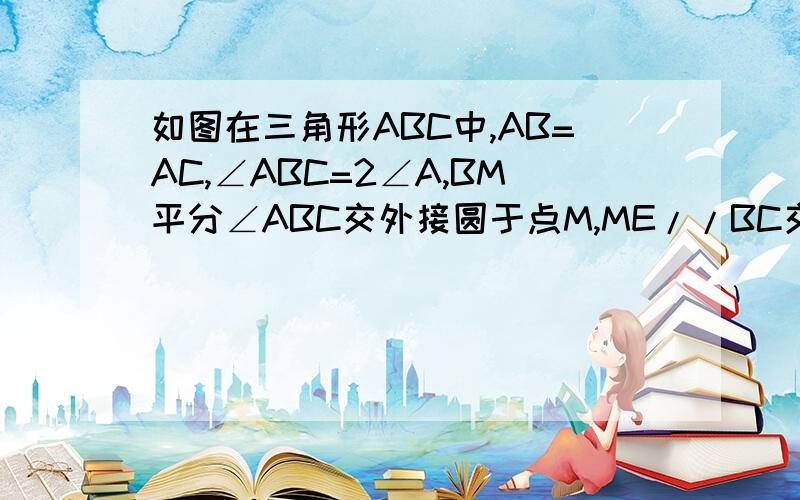 如图在三角形ABC中,AB=AC,∠ABC=2∠A,BM平分∠ABC交外接圆于点M,ME//BC交AB于点E,试判断四边形EBCM形状,加以证明（好的加分）