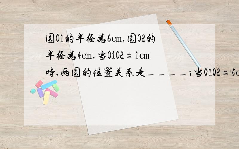 圆O1的半径为6㎝,圆O2的半径为4㎝,当O1O2=1㎝时,两圆的位置关系是____；当0102=5㎝时,两圆的位置关系当O1O2=10㎝时,两圆的位置关系是__