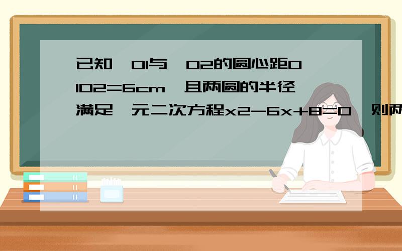 已知⊙O1与⊙O2的圆心距O1O2=6cm,且两圆的半径满足一元二次方程x2-6x+8=0,则两圆的位置关系为?A.外切；B.内切；C.外离；D.相交