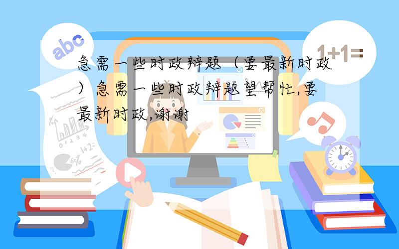 急需一些时政辩题（要最新时政）急需一些时政辩题望帮忙,要最新时政,谢谢