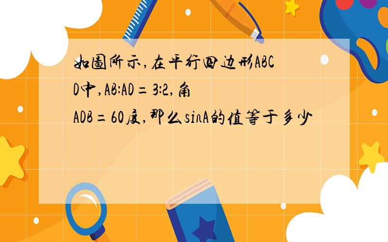 如图所示,在平行四边形ABCD中,AB:AD=3:2,角ADB=60度,那么sinA的值等于多少