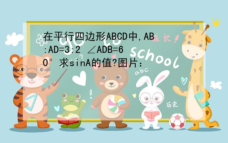 在平行四边形ABCD中,AB:AD=3:2 ∠ADB=60°求sinA的值?图片：