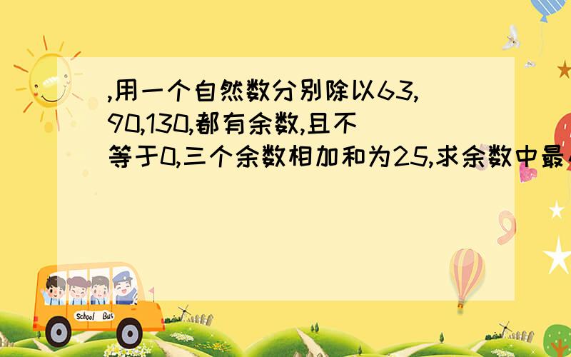 ,用一个自然数分别除以63,90,130,都有余数,且不等于0,三个余数相加和为25,求余数中最小的一个是多少这是一道初一的数学题.