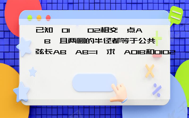 已知⊙O1,⊙O2相交於点A,B,且两圆的半径都等于公共弦长AB,AB=1,求∠AO1B和O1O2