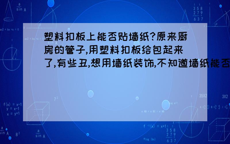 塑料扣板上能否贴墙纸?原来厨房的管子,用塑料扣板给包起来了,有些丑,想用墙纸装饰,不知道墙纸能否粘贴住!很普通的塑料扣板,很长很长的切成很多块,拼在一起那种.请大家给点意见