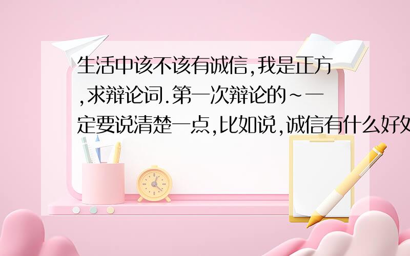 生活中该不该有诚信,我是正方,求辩论词.第一次辩论的~一定要说清楚一点,比如说,诚信有什么好处………………