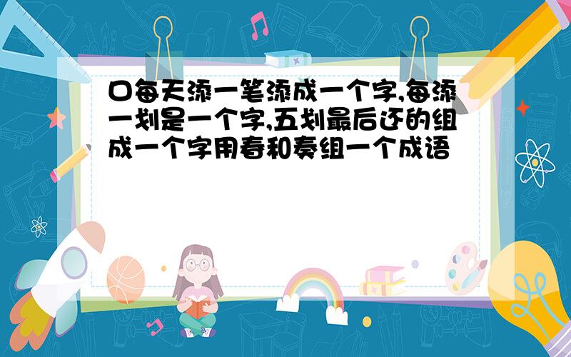 口每天添一笔添成一个字,每添一划是一个字,五划最后还的组成一个字用春和奏组一个成语