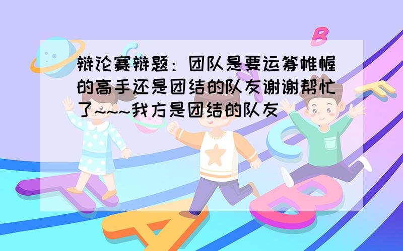 辩论赛辩题：团队是要运筹帷幄的高手还是团结的队友谢谢帮忙了~~~我方是团结的队友