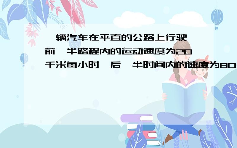 一辆汽车在平直的公路上行驶,前一半路程内的运动速度为20千米每小时,后一半时间内的速度为80千米每小时求汽车在这段时间内的平均速度