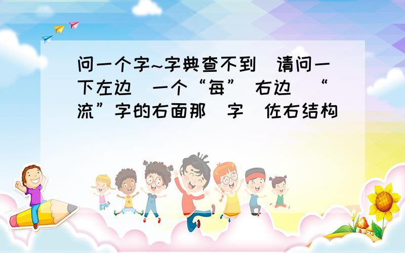 问一个字~字典查不到`请问一下左边昰一个“每” 右边昰“流”字的右面那嗰字（佐右结构）