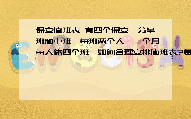 保安值班表 有四个保安,分早班和中班,每班两个人,一个月每人休四个班,如何合理安排值班表?急用,