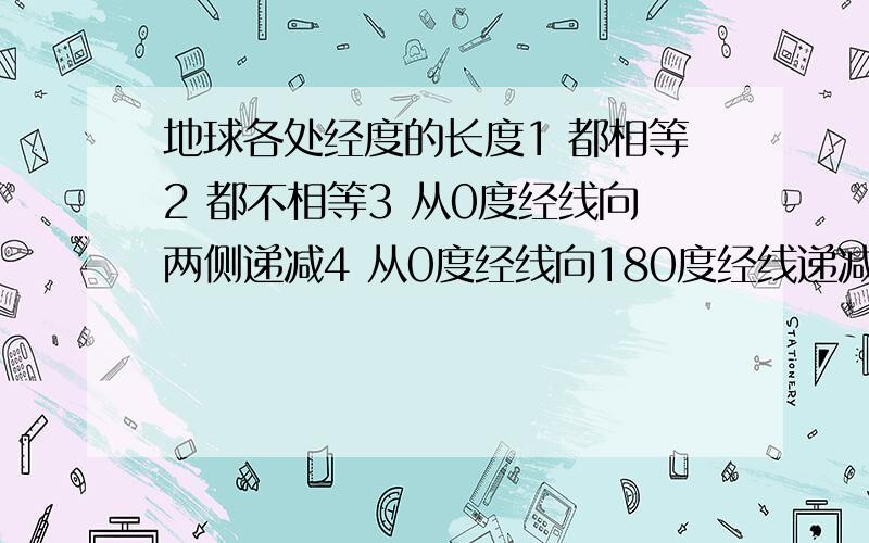 地球各处经度的长度1 都相等2 都不相等3 从0度经线向两侧递减4 从0度经线向180度经线递减