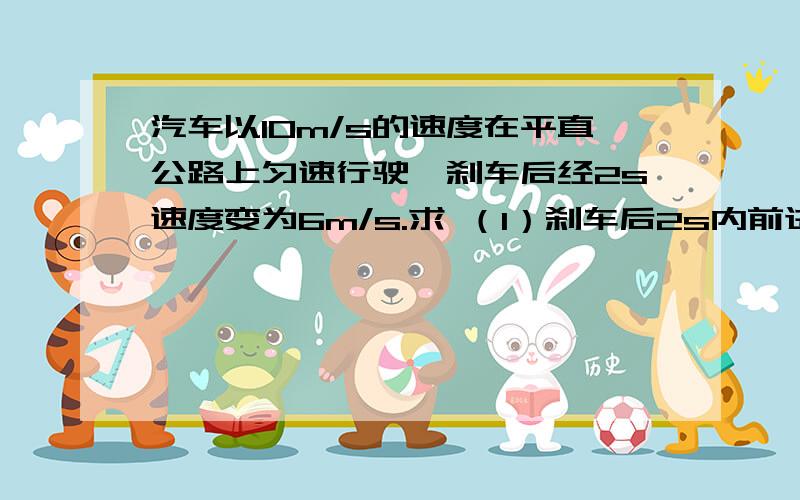 汽车以10m/s的速度在平直公路上匀速行驶,刹车后经2s速度变为6m/s.求 （1）刹车后2s内前进的距离及刹车过程中的加速度；（2）刹车后前进9m所用的时间；（3）刹车后8s内前进的距离.