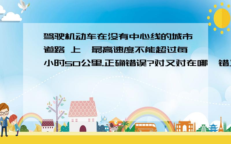 驾驶机动车在没有中心线的城市道路 上,最高速度不能超过每小时50公里.正确错误?对又对在哪,错又错在哪?