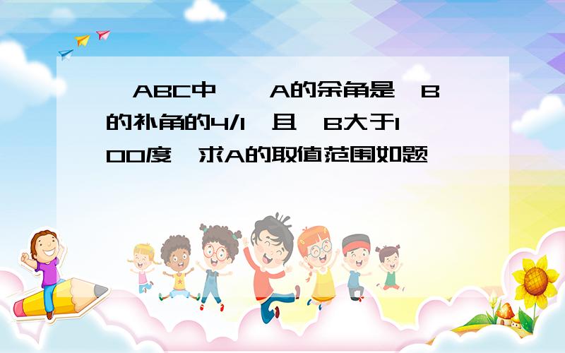 △ABC中,∠A的余角是∠B的补角的4/1,且∠B大于100度,求A的取值范围如题