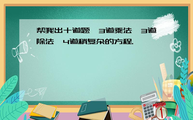 帮我出十道题,3道乘法,3道除法,4道稍复杂的方程.