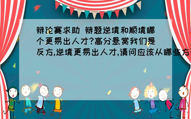 辩论赛求助 辩题逆境和顺境哪个更易出人才?高分悬赏我们是反方,逆境更易出人才,请问应该从哪些方面进攻正方,一针见血的那种类型,设计一系列问题.谢谢.对方还会向我们提哪些比较刁钻