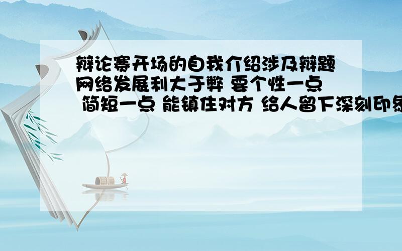 辩论赛开场的自我介绍涉及辩题网络发展利大于弊 要个性一点 简短一点 能镇住对方 给人留下深刻印象