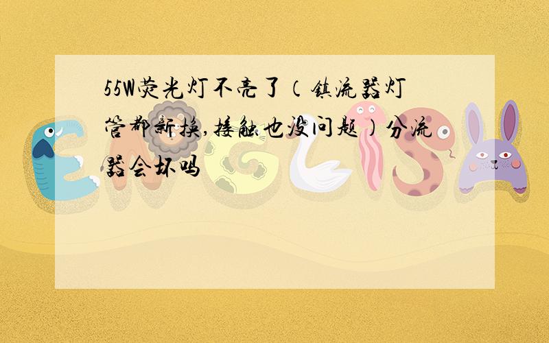 55W荧光灯不亮了（镇流器灯管都新换,接触也没问题）分流器会坏吗