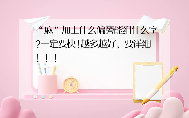 “麻”加上什么偏旁能组什么字?一定要快!越多越好，要详细！！！