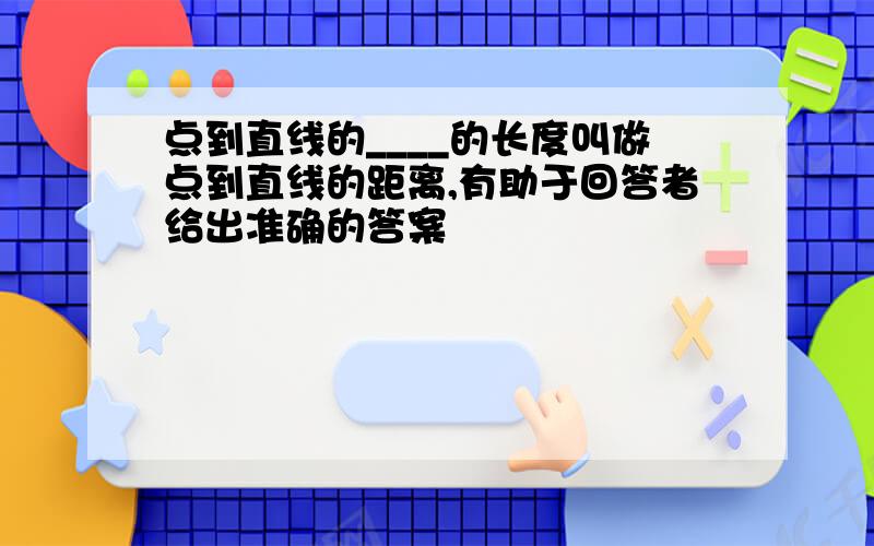 点到直线的____的长度叫做点到直线的距离,有助于回答者给出准确的答案