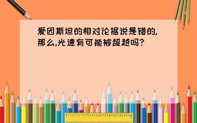 爱因斯坦的相对论据说是错的,那么,光速有可能被超越吗?