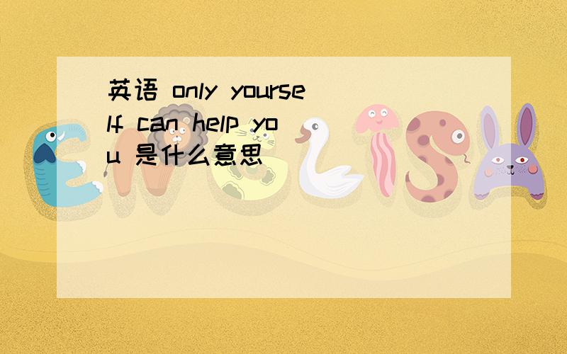 英语 only yourself can help you 是什么意思