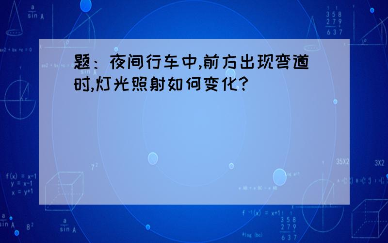 题：夜间行车中,前方出现弯道时,灯光照射如何变化?