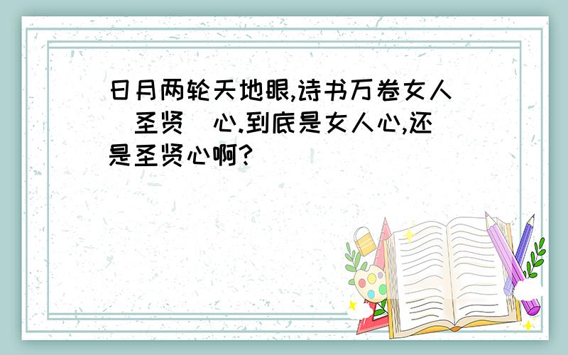 日月两轮天地眼,诗书万卷女人（圣贤）心.到底是女人心,还是圣贤心啊?