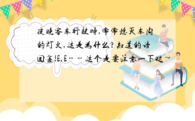 夜晚客车行驶时,常常熄灭车内的灯火,这是为什么?知道的请回复!E,E……这个是要注意一下哒~