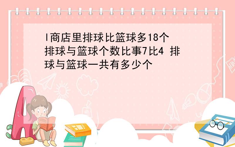 l商店里排球比篮球多18个 排球与篮球个数比事7比4 排球与篮球一共有多少个