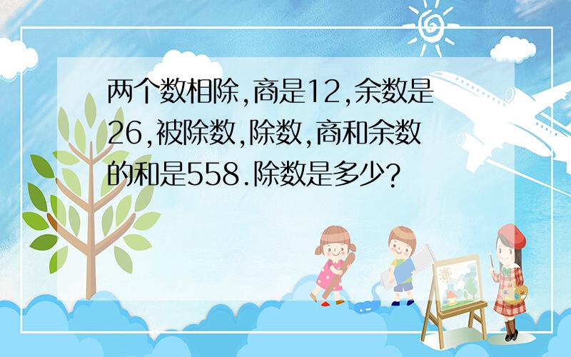 两个数相除,商是12,余数是26,被除数,除数,商和余数的和是558.除数是多少?