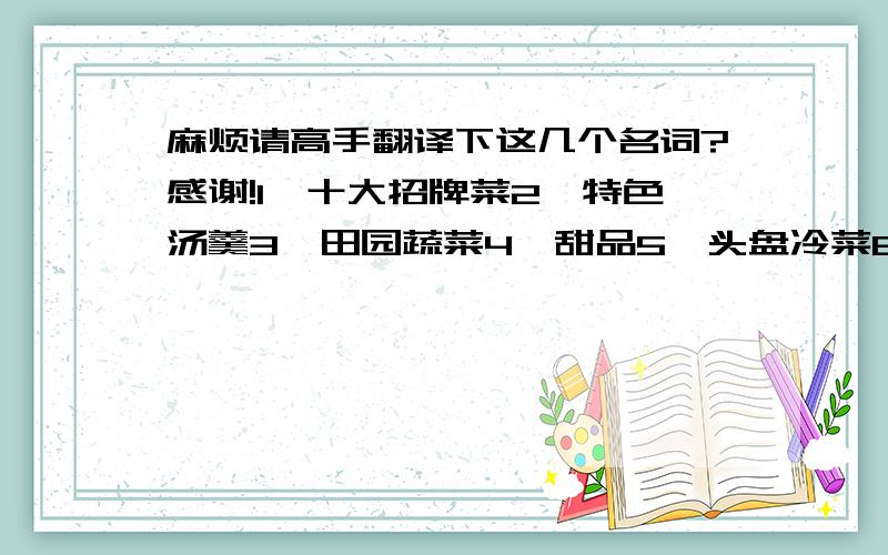 麻烦请高手翻译下这几个名词?感谢!1、十大招牌菜2、特色汤羹3、田园蔬菜4、甜品5、头盘冷菜6、小食7、星座美食8、主食.