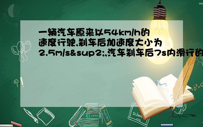 一辆汽车原来以54km/h的速度行驶,刹车后加速度大小为2.5m/s²,汽车刹车后7s内滑行的距离