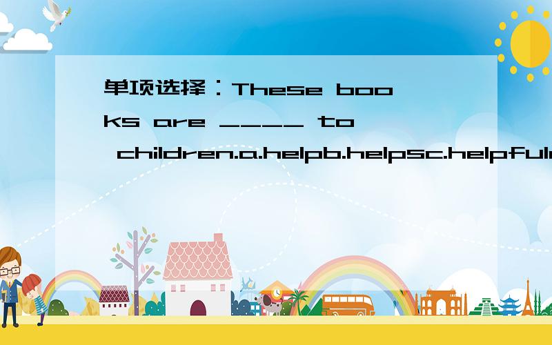 单项选择：These books are ____ to children.a.helpb.helpsc.helpfuld.helping