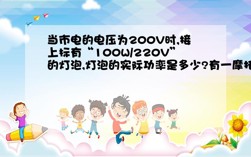 当市电的电压为200V时,接上标有“100W/220V”的灯泡,灯泡的实际功率是多少?有一摩托车的电池,开路测得端电压U1=12V,当街上一个前大灯,大灯上标有36W/12V,接上大灯后测得蹲点呀U2=11.6V 问①：电