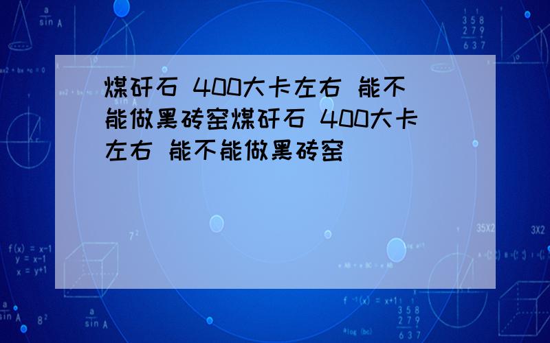 煤矸石 400大卡左右 能不能做黑砖窑煤矸石 400大卡左右 能不能做黑砖窑