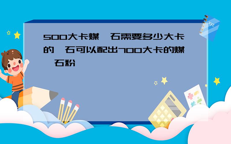 500大卡煤矸石需要多少大卡的矸石可以配出700大卡的煤矸石粉