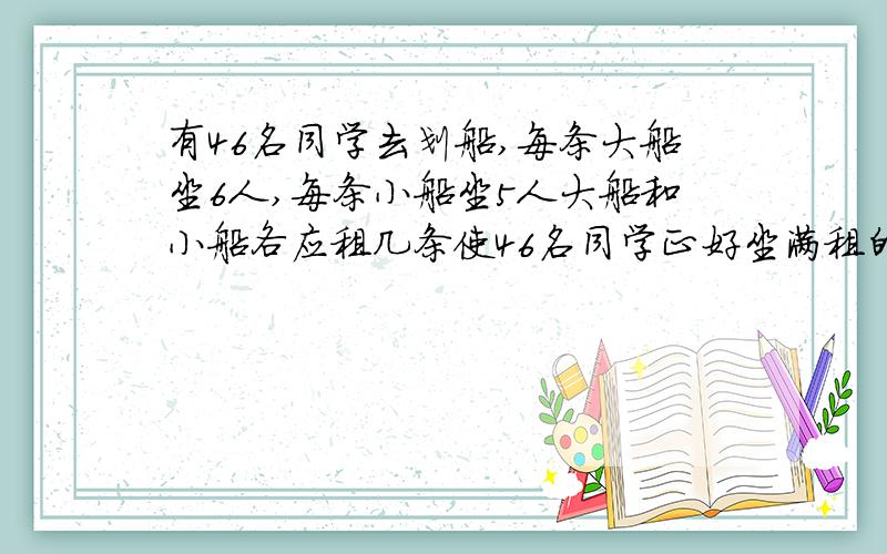 有46名同学去划船,每条大船坐6人,每条小船坐5人大船和小船各应租几条使46名同学正好坐满租的船?用鸡兔同笼的方法解答,不要用方程!可以假设全都是小船/大船哦,