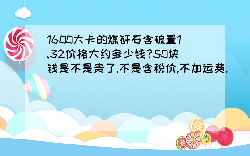 1600大卡的煤矸石含硫量1.32价格大约多少钱?50块钱是不是贵了,不是含税价,不加运费.