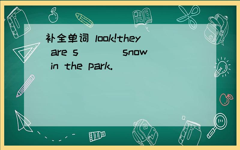 补全单词 look!they are s____snow in the park.