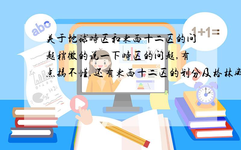 关于地球时区和东西十二区的问题稍微的说一下时区的问题,有点搞不懂.还有东西十二区的划分及格林威治时间于北京时间的关系能不能再说一下关于东西十二区划分的问题？