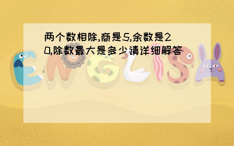 两个数相除,商是5,余数是20,除数最大是多少请详细解答